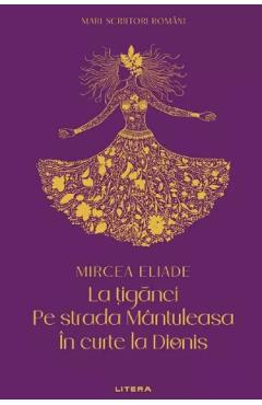 La tiganci. Pe strada Mantuleasa. In curte la Dionis - Mircea Eliade - LITERA La tiganci. Pe strada Mantuleasa. In curte la Dionis - Mircea Eliade - LITERA