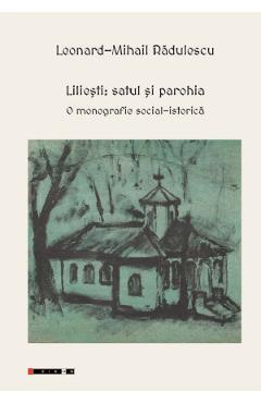 Liliesti: Satul si parohia. O monografie social-istorica - Leonard-Mihail Radulescu