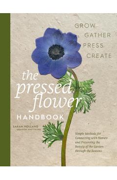 The Pressed Flower Handbook: Simple Methods for Connecting with Nature and Preserving the Beauty of the Garden Through the Seasons - Grow, Gather, Pre - Sarah Holland