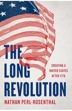 The Long Revolution: Creating a United States After 1776 - Nathan Perl-rosenthal