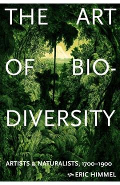 The Art of Biodiversity: Artists & Naturalists, 1700-1900 - Eric Himmel