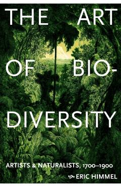 The Art of Biodiversity: Artists & Naturalists, 1700-1900 - Eric Himmel