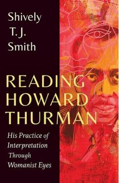 Reading Howard Thurman: His Practice of Interpretation Through Womanist Eyes - Shively T. J. Smith