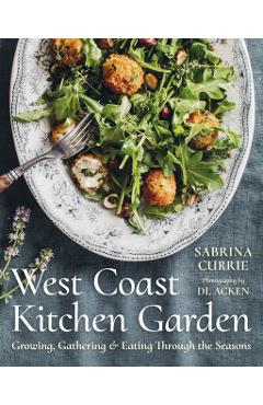 West Coast Kitchen Garden: Growing, Gathering, and Eating Through the Seasons - Sabrina Currie