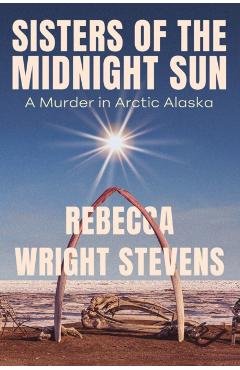 Sisters of the Midnight Sun: A Murder in Arctic Alaska - Rebecca Wright Stevens