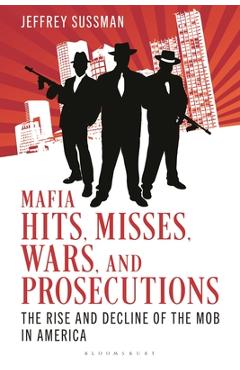 Mafia Hits, Misses, Wars, and Prosecutions: The Rise and Decline of the Mob in America