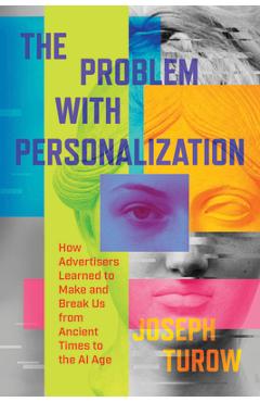 The Problem with Personalization: How Advertisers Learned to Make and Break Us from Ancient Times to the AI Age - Joseph Turow