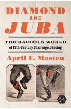 Diamond and Juba: The Raucous World of 19th-Century Challenge Dancing - April F. Masten