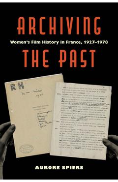 Archiving the Past: Women's Film History in France, 1927-1978 Volume 10 - Aurore Spiers