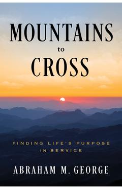 Mountains to Cross: Finding Life's Purpose in Service - Abraham M. George