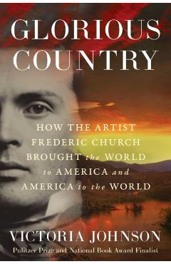 Glorious Country: How the Artist Frederic Church Brought the World to America and America to the World - Victoria Johnson