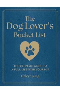 The Dog Lover's Bucket List: The Ultimate Guide to a Full Life with Your Pup - Haley Young