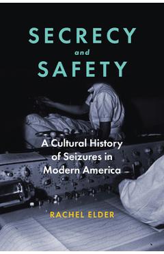 Secrecy and Safety: A Cultural History of Seizures in Modern America - Rachel Elder