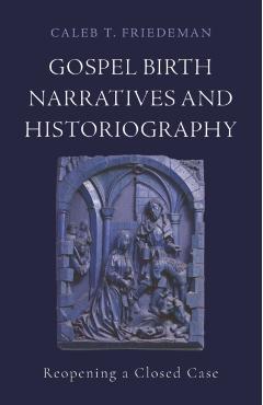 Gospel Birth Narratives and Historiography: Reopening a Closed Case - Caleb T. Friedeman