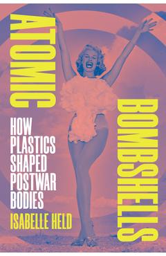 Atomic Bombshells: How Plastics Shaped Postwar Bodies - Isabelle Held