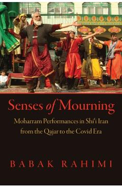Senses of Mourning: Moharram Performances in Shiʿi Iran from the Qajar to the Covid Era - Babak Rahimi