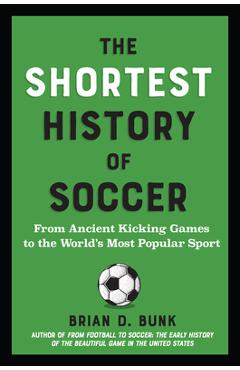 The Shortest History of Soccer: From Ancient Kicking Games to the World's Most Popular Sport - Brian D. Bunk