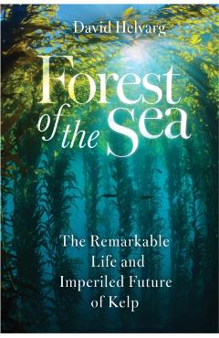 Forest of the Sea: The Remarkable Life and Imperiled Future of Kelp - David Helvarg