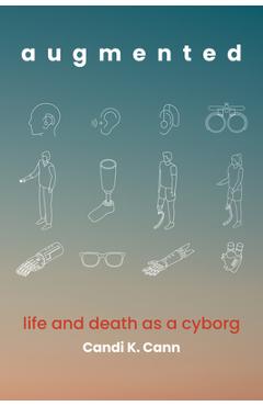 Augmented: Life and Death as a Cyborg - Candi K. Cann