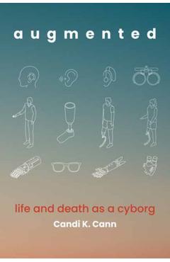 Augmented: Life and Death as a Cyborg - Candi K. Cann