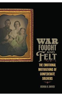 War Fought and Felt: The Emotional Motivations of Confederate Soldiers