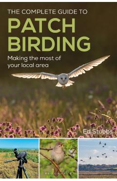 The Complete Guide to Patch Birding: Making the Most of Your Local Area - Ed Stubbs