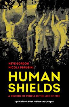 Human Shields: A History of People in the Line of Fire, Updated with a New Preface and Epilogue - Neve Gordon