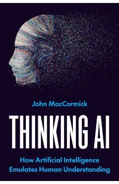Thinking AI: How Artificial Intelligence Emulates Human Understanding - John Maccormick