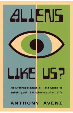 Aliens Like Us?: An Anthropologist's Field Guide to Intelligent Extraterrestrial Life - Anthony Aveni