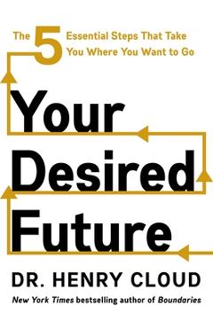 Your Desired Future: The Five Essential Steps That Take You Where You Want to Go - Henry Cloud