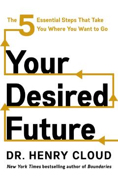 Your Desired Future: The Five Essential Steps That Take You Where You Want to Go - Henry Cloud