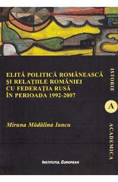Elita politica romaneasca si relatiile Romaniei cu Federatia Rusa in perioada 1992-2007 - Miruna Madalina Iancu