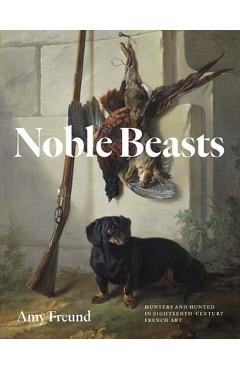 Noble Beasts: Hunters and Hunted in Eighteenth-Century French Art - Amy Freund