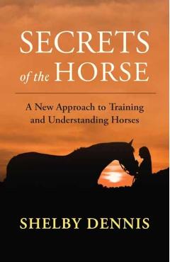 Secrets of the Horse: A New Approach to Training and Understanding Horses - Shelby Dennis