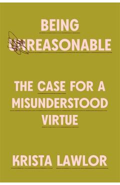 Being Reasonable: The Case for a Misunderstood Virtue - Krista Lawlor
