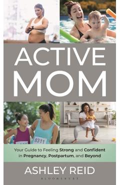 Active Mom: Your Guide to Feeling Strong and Confident in Pregnancy, Postpartum, and Beyond - Ashley Reid