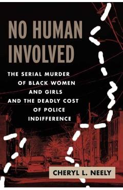 No Human Involved: The Serial Murder of Black Women and Girls and the Deadly Cost of Police Indifference - Cheryl L. Neely