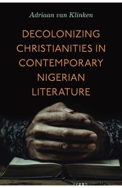 Decolonizing Christianities in Contemporary Nigerian Literature - Adriaan Van Klinken