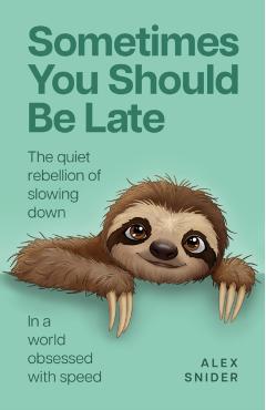 Sometimes You Should Be Late: The Quiet Rebellion of Slowing Down in a World Obsessed with Speed - Alex Snider