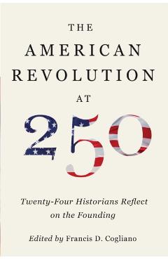 The American Revolution at 250: Twenty-Four Historians Reflect on the Founding - Francis D. Cogliano