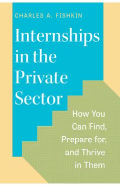 Internships in the Private Sector: How You Can Find, Prepare For, and Thrive in Them - Charles A. Fishkin