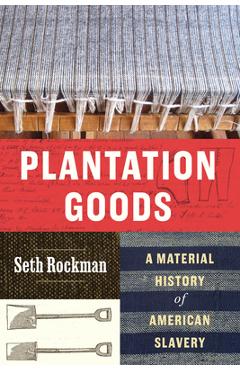 Plantation Goods: A Material History of American Slavery - Seth Rockman