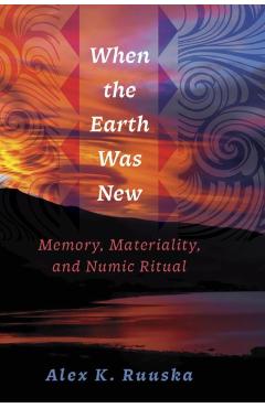 When the Earth Was New: Memory, Materiality, and Numic Ritual - Alex K. Ruuska