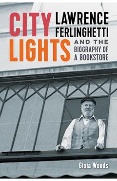 City Lights: Lawrence Ferlinghetti and the Biography of a Bookstore - Gioia Woods