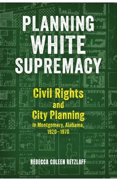 Planning White Supremacy: Civil Rights and City Planning in Montgomery, Alabama, 1920-1970 - Rebecca Coleen Retzlaff