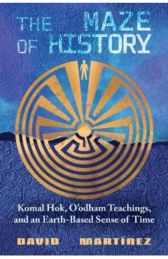 The Maze of History: Komal Hok, O'Odham Teachings, and an Earth-Based Sense of Time - David Martínez