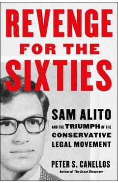 Revenge for the Sixties: Sam Alito and the Triumph of the Conservative Legal Movement - Peter S. Canellos