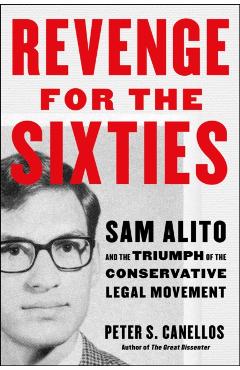 Revenge for the Sixties: Sam Alito and the Triumph of the Conservative Legal Movement - Peter S. Canellos