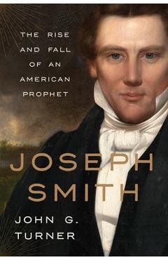 Joseph Smith: The Rise and Fall of an American Prophet - John G. Turner
