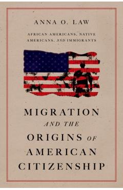 Migration and the Origins of American Citizenship: African Americans, Native Americans, and Immigrants - Anna O. Law